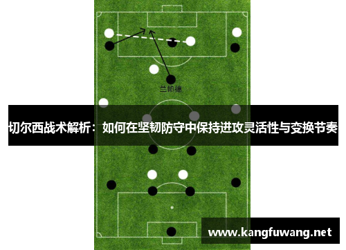 切尔西战术解析：如何在坚韧防守中保持进攻灵活性与变换节奏